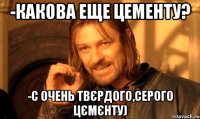 -Какова еще цементу? -С очень твєрдого,серого цємєнту)