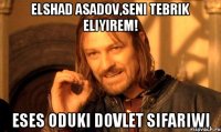 Elshad Asadov,Seni tebrik eliyirem! Eses oduki dovlet sifariwi