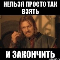 Нельзя просто так взять И закончить