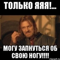 только яяя!... могу запнуться об свою ногу!!!!