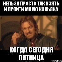 Нельзя просто так взять и пройти мимо коньяка когда сегодня пятница