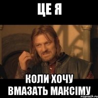 це я коли хочу вмазать максіму