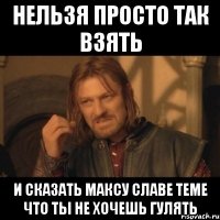 НЕЛЬЗЯ ПРОСТО ТАК ВЗЯТЬ И СКАЗАТЬ МАКСУ СЛАВЕ ТЕМЕ ЧТО ТЫ НЕ ХОЧЕШЬ ГУЛЯТЬ