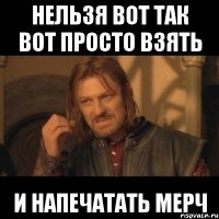 нельзя вот так вот просто взять и напечатать мерч