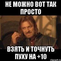 Не можно вот так просто взять и точнуть пуху на +10