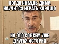 Когда нибудь Дима научится играть хорошо но это совсем уже другая история