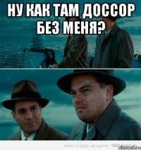 Ну как там доссор без меня? 