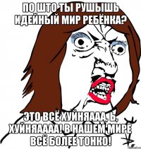 по што ты рушышь идейный мир ребёнка? это всё хуйняааа, Ь, хуйняаааа! в нашем мире всё более тонко!