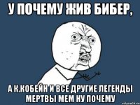 у почему жив Бибер, А К.Кобейн и все другие легенды мертвы Мем Ну почему