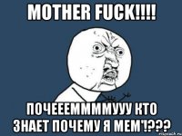 MOTHER FUCK!!!! ПОЧЕЕЕММММУУУ КТО ЗНАЕТ ПОЧЕМУ Я МЕМ'!???