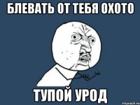 Блевать от тебя охото Тупой урод