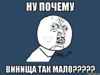 НУ ПОЧЕМУ ВИНИЩА ТАК МАЛО?????