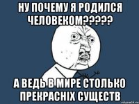 НУ ПОЧЕМУ Я РОДИЛСЯ ЧЕЛОВЕКОМ????? А ВЕДЬ В МИРЕ СТОЛЬКО ПРЕКРАСНІХ СУЩЕСТВ