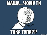 Маша....чому ти така тупа??