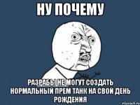 Ну почему Разрабы не могут создать нормальный прем танк на свой День Рождения