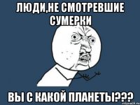 люди,не смотревшие сумерки вы с какой планеты???