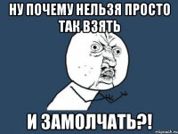 Ну почему нельзя просто так взять И замолчать?!