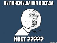 ну почему данил всегда НОЕТ ?????