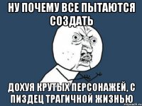 Ну почему все пытаются создать Дохуя крутых персонажей, с пиздец трагичной жизнью