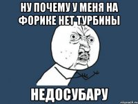 ну почему у меня на форике нет турбины недосубару