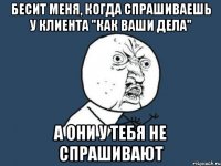 Бесит меня, когда спрашиваешь у клиента "Как ваши дела" а они у тебя не спрашивают