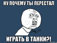 ну почему ты перестал играть в танки?!