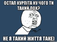 Остап Курпіта ну чого ти такий лох? Не я такий життя таке)