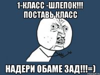 1-класс -шлепок!!! Поставь класс надери Обаме зад!!!=)