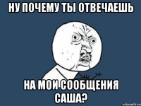 Ну почему ты отвечаешь на мои сообщения Саша?