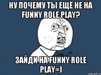 Ну почему ты ещё не на Funny Role Play? Зайди на Funny Role Play=)