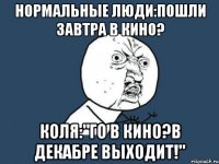 Нормальные люди:пошли завтра в кино? Коля:"го в кино?в декабре выходит!"