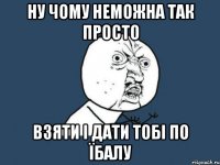 ну чому неможна так просто взяти і дати тобі по їбалу