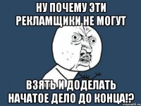 ну почему эти РЕКЛАМЩИКИ не могут взять и доделать начатое дело до конца!?