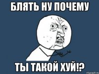 блять ну почему Ты такой хуй!?