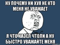 ну почему ни хуя не кто меня не уважает я что казёл чтоли а ну быстро уважайте меня