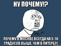 НУ ПОЧЕМУ!? ПОЧЕМУ В МОСКВЕ ВСЕГДА НА 5-10 ГРАДУСОВ ВЫШЕ, ЧЕМ В ПИТЕРЕ?!