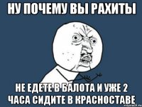 НУ ПОЧЕМУ ВЫ РАХИТЫ НЕ ЕДЕТЕ В БАЛОТА И УЖЕ 2 ЧАСА СИДИТЕ В КРАСНОСТАВЕ