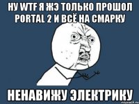 ну WTF я жэ только прошол Portal 2 и всё на смарку ненавижу электрику