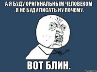 А я буду оригинальным человеком . Я не буду писать ну почему. Вот блин.