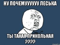 Ну почемуууууу Леська ты такая прикольная ????