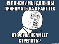 Ну почему мы должны принимать на 8 ранг тех Кто сука не умеет стрелять?