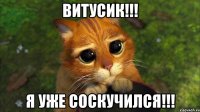 ВИТУСИК!!! Я УЖЕ СОСКУЧИЛСЯ!!!