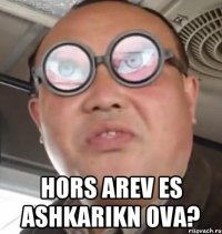  Hors arev es ashkarikn ova?