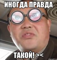 Иногда правда Такой! ><