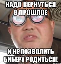 Надо вернуться в прошлое И не позволить Биберу родиться!