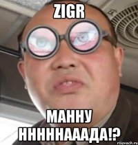 ZIGR МАННУ НННННАААДА!?