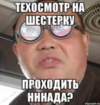 Техосмотр на Шестерку проходить нннада?