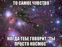 То самое чувство когда тебе говорит "Ты просто космос"