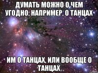 Думать можно о чем угодно, например, о танцах Им о танцах, или вообще о танцах