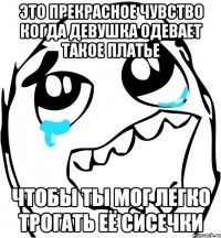 это прекрасное чувство когда девушка одевает такое платье чтобы ты мог легко трогать её сисечки